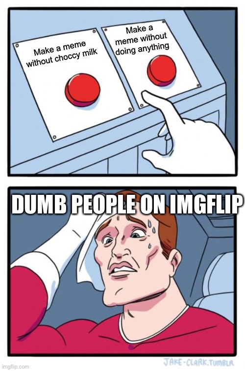 Two Buttons Meme | Make a meme without doing anything; Make a meme without choccy milk; DUMB PEOPLE ON IMGFLIP | image tagged in memes,two buttons | made w/ Imgflip meme maker