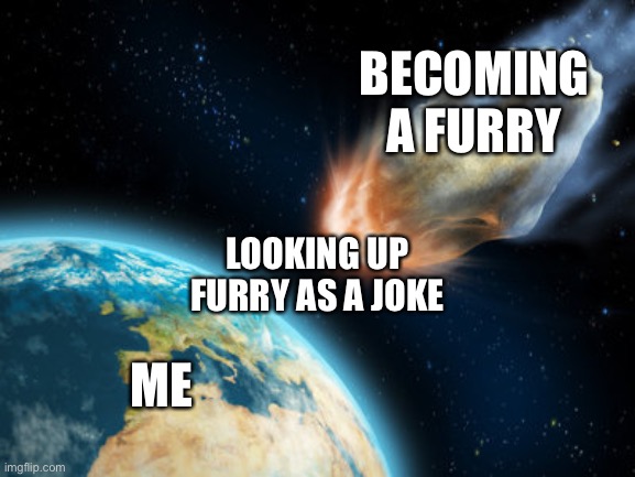 Asteroid hitting earth |  BECOMING A FURRY; LOOKING UP FURRY AS A JOKE; ME | image tagged in asteroid hitting earth,funny,funny meme,meme,furry memes,earth | made w/ Imgflip meme maker