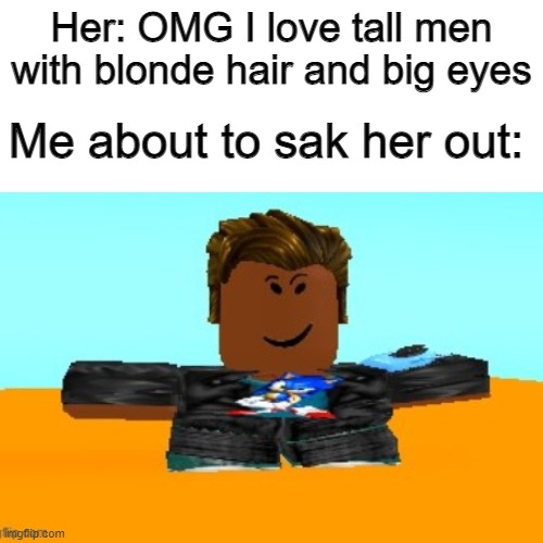 I'm the exact opposite of what she likes, but I'm still gonna try! | Her: OMG I love tall men with blonde hair and big eyes; Me about to sak her out: | image tagged in blank transparent square,roblox,memes | made w/ Imgflip meme maker