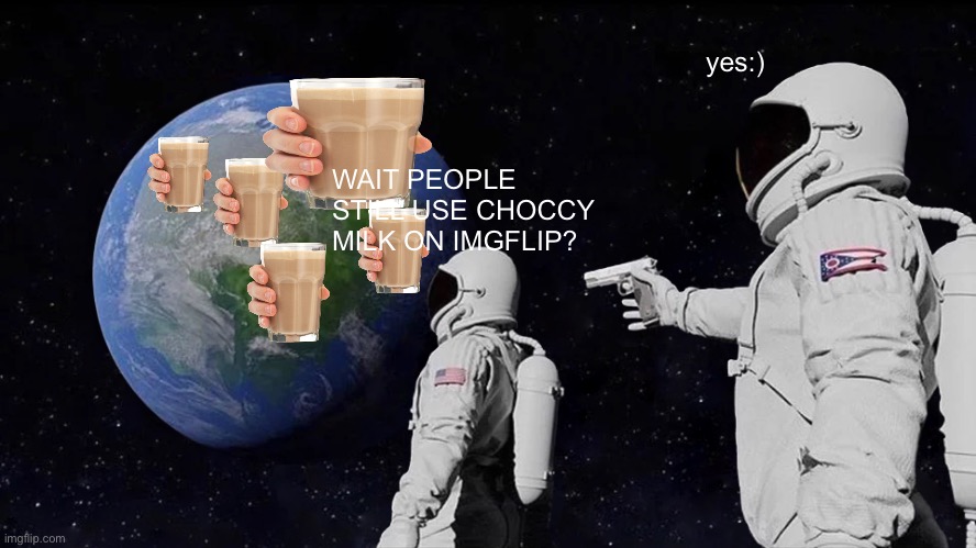 STOP USING CHOCCY MILK | yes:); WAIT PEOPLE STILL USE CHOCCY MILK ON IMGFLIP? | image tagged in memes,always has been | made w/ Imgflip meme maker