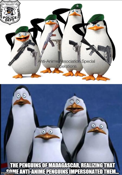 The Penguins Of Madagascar had enough of anti-anime penguins | THE PENGUINS OF MADAGASCAR, REALIZING THAT SOME ANTI-ANIME PENGUINS IMPERSONATED THEM... | image tagged in anti-anime penguins,penguins of madagascar | made w/ Imgflip meme maker