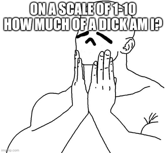 oh nu | ON A SCALE OF 1-10 HOW MUCH OF A DICK AM I? | image tagged in oh nu | made w/ Imgflip meme maker