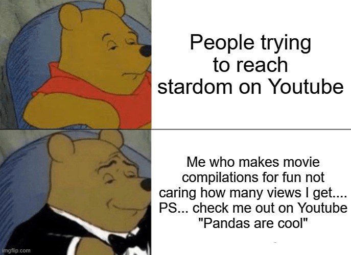 Tuxedo Winnie The Pooh Meme | People trying to reach stardom on Youtube; Me who makes movie compilations for fun not caring how many views I get....
PS... check me out on Youtube
"Pandas are cool" | image tagged in memes,tuxedo winnie the pooh | made w/ Imgflip meme maker