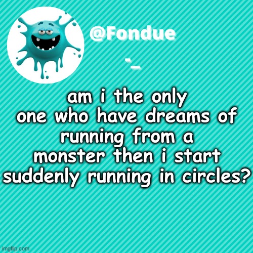 Am i the only one? | am i the only one who have dreams of running from a monster then i start suddenly running in circles? | image tagged in funny,crazy,dreams,questions,answers | made w/ Imgflip meme maker