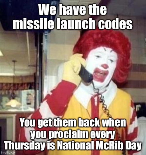 Ronald McDonald Temp | We have the missile launch codes; You get them back when you proclaim every Thursday is National McRib Day | image tagged in ronald mcdonald temp,memes | made w/ Imgflip meme maker
