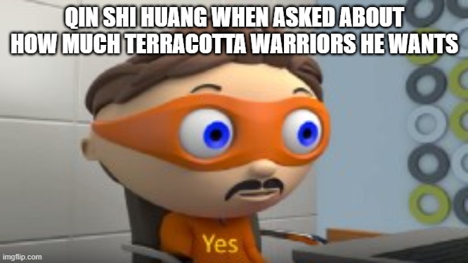 history memes: day 4 | QIN SHI HUANG WHEN ASKED ABOUT HOW MUCH TERRACOTTA WARRIORS HE WANTS | image tagged in yes,history | made w/ Imgflip meme maker