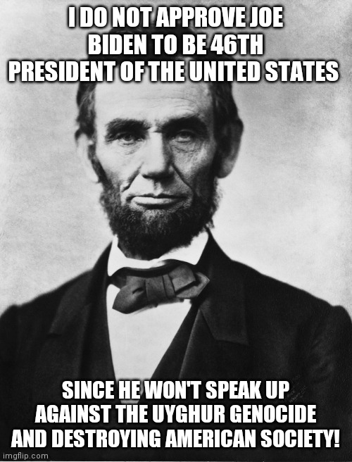 Lincoln disapproves Biden | I DO NOT APPROVE JOE BIDEN TO BE 46TH PRESIDENT OF THE UNITED STATES; SINCE HE WON'T SPEAK UP AGAINST THE UYGHUR GENOCIDE AND DESTROYING AMERICAN SOCIETY! | image tagged in abraham lincoln,joe biden | made w/ Imgflip meme maker