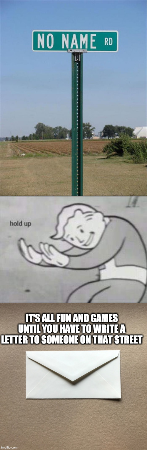 The street namer ran out of ideas XD | IT'S ALL FUN AND GAMES UNTIL YOU HAVE TO WRITE A LETTER TO SOMEONE ON THAT STREET | image tagged in no name road,fallout hold up | made w/ Imgflip meme maker