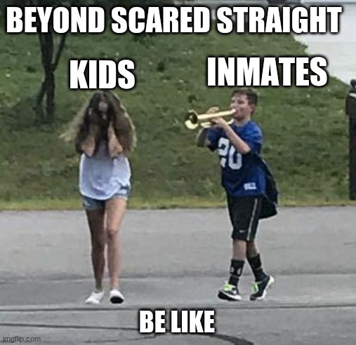 Trumpet Boy | BEYOND SCARED STRAIGHT; INMATES; KIDS; BE LIKE | image tagged in trumpet boy | made w/ Imgflip meme maker
