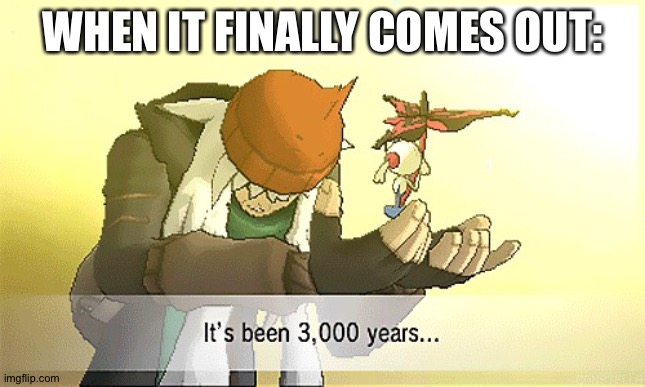 Pokemon it's been 3,000 years... | WHEN IT FINALLY COMES OUT: | image tagged in pokemon it's been 3 000 years | made w/ Imgflip meme maker