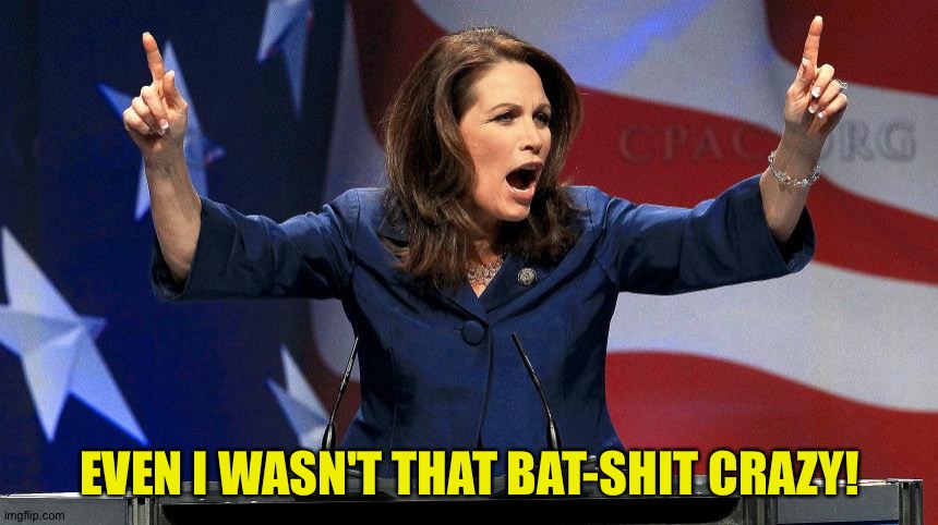 Representative Michele Bachmann - Bat Shit Crazy | EVEN I WASN'T THAT BAT-SHIT CRAZY! | image tagged in representative michele bachmann - bat shit crazy | made w/ Imgflip meme maker