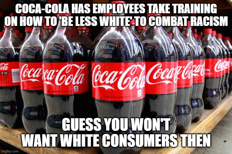 coca-cola | COCA-COLA HAS EMPLOYEES TAKE TRAINING ON HOW TO 'BE LESS WHITE' TO COMBAT RACISM; GUESS YOU WON'T WANT WHITE CONSUMERS THEN | image tagged in coca-cola | made w/ Imgflip meme maker