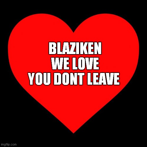 Heart | BLAZIKEN WE LOVE YOU DONT LEAVE | image tagged in heart | made w/ Imgflip meme maker