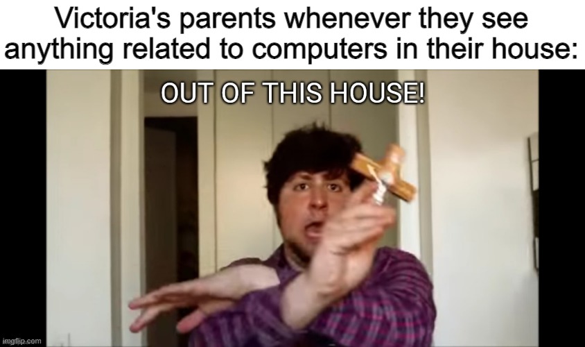 Yes, her parents hate computers and think that they're possessed by the devil | Victoria's parents whenever they see anything related to computers in their house: | image tagged in out of this house | made w/ Imgflip meme maker