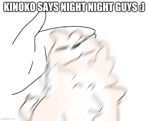 Pet the Kinoko | KINOKO SAYS NIGHT NIGHT GUYS :) | image tagged in pet the kinoko | made w/ Imgflip meme maker