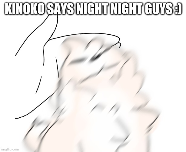 Pet the Kinoko |  KINOKO SAYS NIGHT NIGHT GUYS :) | image tagged in pet the kinoko | made w/ Imgflip meme maker