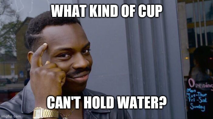 It's tough | WHAT KIND OF CUP; CAN'T HOLD WATER? | image tagged in memes,roll safe think about it | made w/ Imgflip meme maker