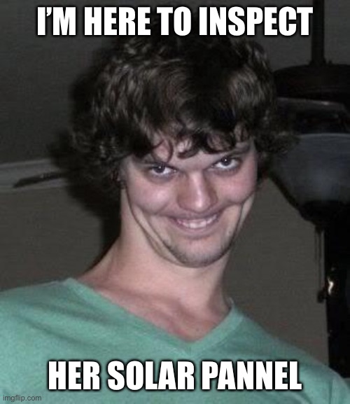 Creepy guy  | I’M HERE TO INSPECT HER SOLAR PANNEL | image tagged in creepy guy | made w/ Imgflip meme maker