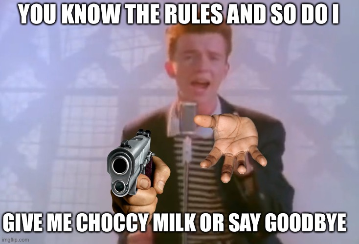 Rick Astley |  YOU KNOW THE RULES AND SO DO I; GIVE ME CHOCCY MILK OR SAY GOODBYE | image tagged in rick astley | made w/ Imgflip meme maker