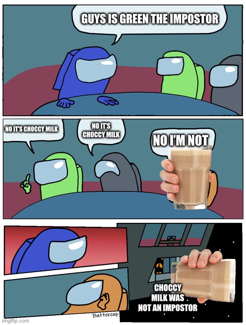 Among Us Meeting | GUYS IS GREEN THE IMPOSTOR; NO IT’S CHOCCY MILK; NO IT’S CHOCCY MILK; NO I’M NOT; CHOCCY MILK WAS NOT AN IMPOSTOR | image tagged in among us meeting | made w/ Imgflip meme maker