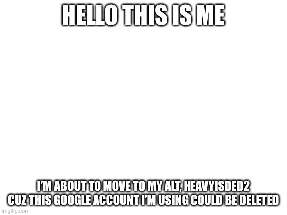 About My Account. |  HELLO THIS IS ME; I’M ABOUT TO MOVE TO MY ALT, HEAVYISDED2 CUZ THIS GOOGLE ACCOUNT I’M USING COULD BE DELETED | image tagged in blank white template,alt accounts | made w/ Imgflip meme maker