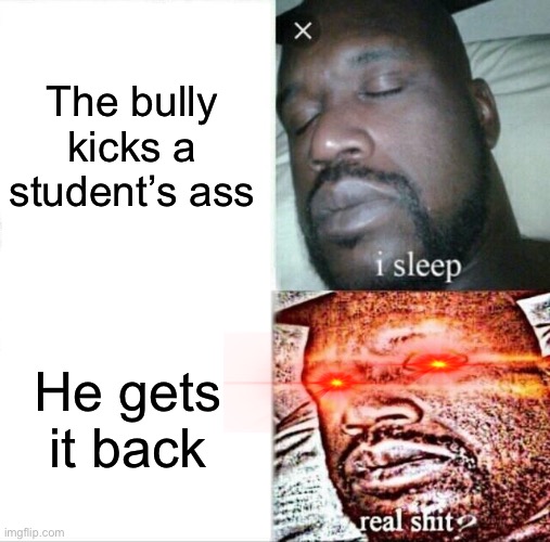 Sleeping Shaq | The bully kicks a student’s ass; He gets it back | image tagged in memes,sleeping shaq | made w/ Imgflip meme maker