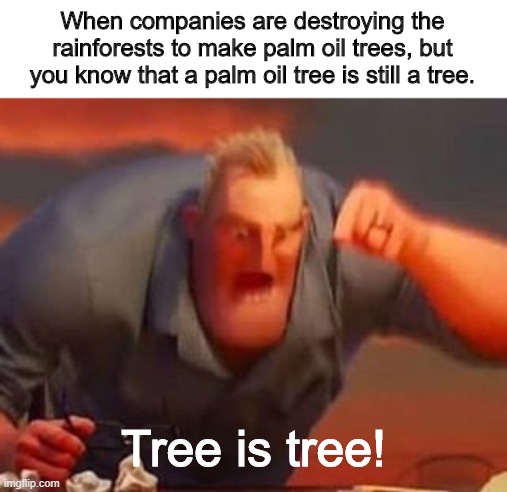 Mr incredible mad | When companies are destroying the rainforests to make palm oil trees, but you know that a palm oil tree is still a tree. Tree is tree! | image tagged in mr incredible mad | made w/ Imgflip meme maker