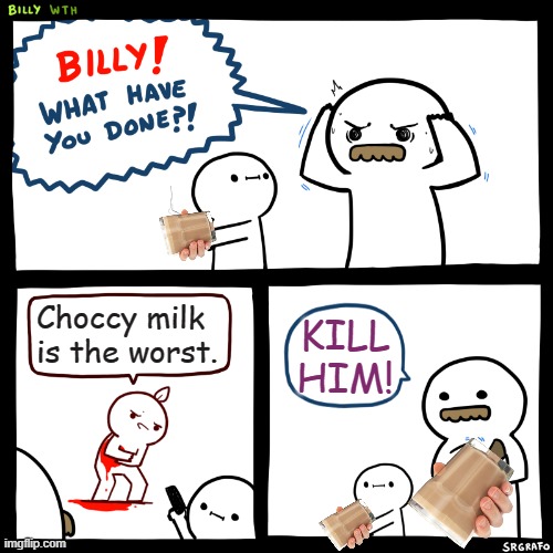 CHOCCY MILK IS THE BEST | Choccy milk is the worst. KILL HIM! | image tagged in memes,billy what have you done,choccy milk,haters | made w/ Imgflip meme maker