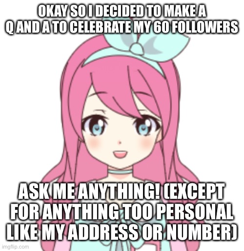 Jemy2 | OKAY SO I DECIDED TO MAKE A Q AND A TO CELEBRATE MY 60 FOLLOWERS; ASK ME ANYTHING! (EXCEPT FOR ANYTHING TOO PERSONAL LIKE MY ADDRESS OR NUMBER) | image tagged in jemy2 | made w/ Imgflip meme maker