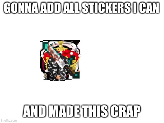Stickers | GONNA ADD ALL STICKERS I CAN; AND MADE THIS CRAP | image tagged in blank white template | made w/ Imgflip meme maker