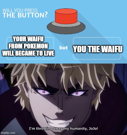 YOUR WAIFU FROM POKEMON WILL BECAME TO LIVE; YOU THE WAIFU | image tagged in would you press the button,i reject my humanity jojo | made w/ Imgflip meme maker