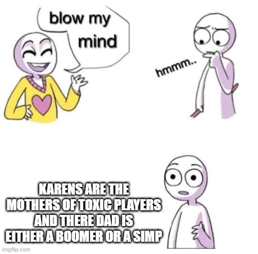 Da truth | KARENS ARE THE MOTHERS OF TOXIC PLAYERS AND THERE DAD IS EITHER A BOOMER OR A SIMP | image tagged in blow my mind | made w/ Imgflip meme maker