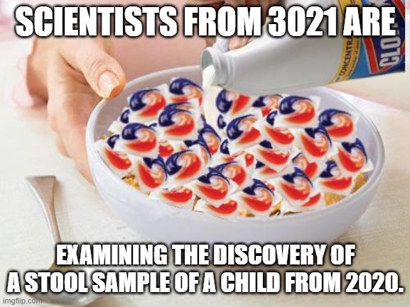 Scientists have discovered an ancient stool sample.... |  SCIENTISTS FROM 3021 ARE; EXAMINING THE DISCOVERY OF A STOOL SAMPLE OF A CHILD FROM 2020. | image tagged in tide pods,scientology,stool sample,scientists,you are what you eat | made w/ Imgflip meme maker