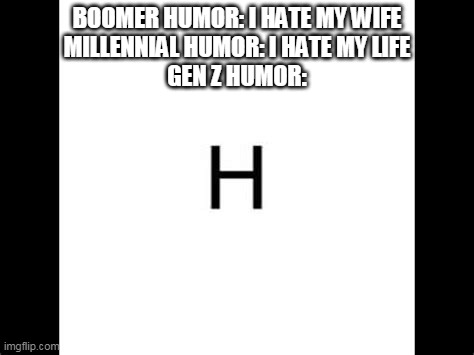 H | BOOMER HUMOR: I HATE MY WIFE
MILLENNIAL HUMOR: I HATE MY LIFE
GEN Z HUMOR: | image tagged in gen z | made w/ Imgflip meme maker