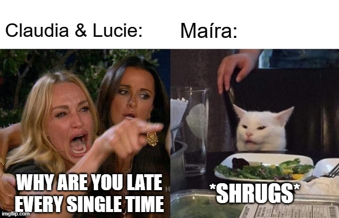 Woman Yelling At Cat Meme | Claudia & Lucie:; Maíra:; WHY ARE YOU LATE EVERY SINGLE TIME; *SHRUGS* | image tagged in memes,woman yelling at cat | made w/ Imgflip meme maker