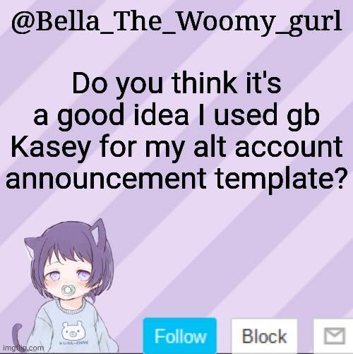 Bella_The_Woomy_gurls announcement template | Do you think it's a good idea I used gb Kasey for my alt account announcement template? | image tagged in bella_the_woomy_gurls announcement template | made w/ Imgflip meme maker