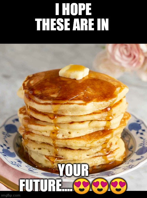 I HOPE THESE ARE IN; YOUR FUTURE....😍😍😍 | image tagged in pancakes | made w/ Imgflip meme maker