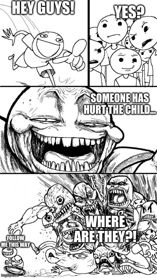 Who has hurt the child! | HEY GUYS! YES? SOMEONE HAS HURT THE CHILD... WHERE ARE THEY?! FOLLOW ME THIS WAY | image tagged in memes,hey internet,i dont know | made w/ Imgflip meme maker