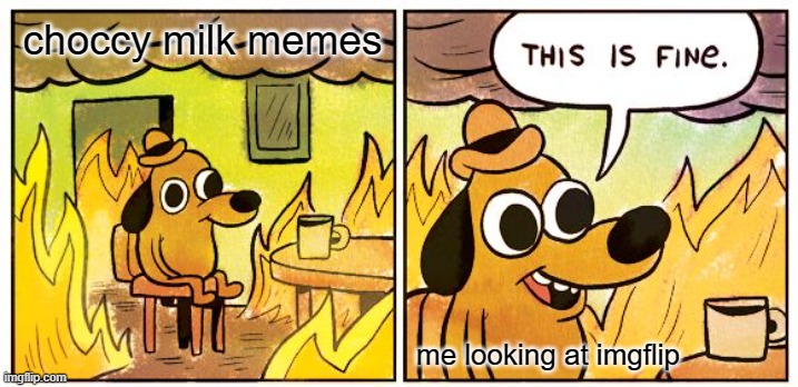This Is Fine Meme | choccy milk memes; me looking at imgflip | image tagged in memes,this is fine | made w/ Imgflip meme maker