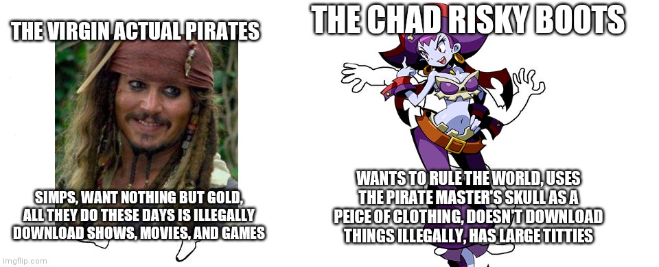 Virgin ACTUAL pirates vs chad risky boots | THE CHAD RISKY BOOTS; THE VIRGIN ACTUAL PIRATES; WANTS TO RULE THE WORLD, USES THE PIRATE MASTER'S SKULL AS A PEICE OF CLOTHING, DOESN'T DOWNLOAD THINGS ILLEGALLY, HAS LARGE TITTIES; SIMPS, WANT NOTHING BUT GOLD, ALL THEY DO THESE DAYS IS ILLEGALLY DOWNLOAD SHOWS, MOVIES, AND GAMES | image tagged in virgin vs chad,shantae,pirates | made w/ Imgflip meme maker