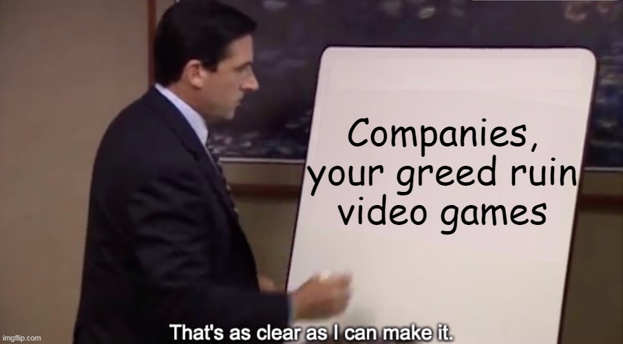 That's As Clear As I Can Make It | Companies, your greed ruin
video games | image tagged in that's as clear as i can make it | made w/ Imgflip meme maker