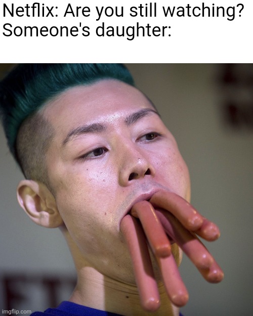 Hot Dogs Weiners in Mouth | Netflix: Are you still watching?
Someone's daughter: | image tagged in hot dogs weiners in mouth,netflix,watching,daughter,penis,suck | made w/ Imgflip meme maker
