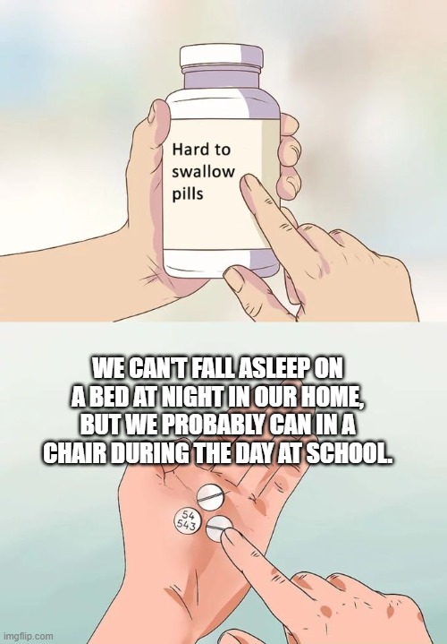 Facts | WE CAN'T FALL ASLEEP ON A BED AT NIGHT IN OUR HOME, BUT WE PROBABLY CAN IN A CHAIR DURING THE DAY AT SCHOOL. | image tagged in memes,hard to swallow pills | made w/ Imgflip meme maker