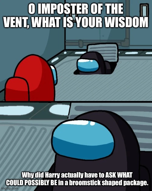 “I dont know let’s open it” | O IMPOSTER OF THE VENT, WHAT IS YOUR WISDOM; Why did Harry actually have to ASK WHAT COULD POSSIBLY BE in a broomstick shaped package. | image tagged in impostor of the vent | made w/ Imgflip meme maker