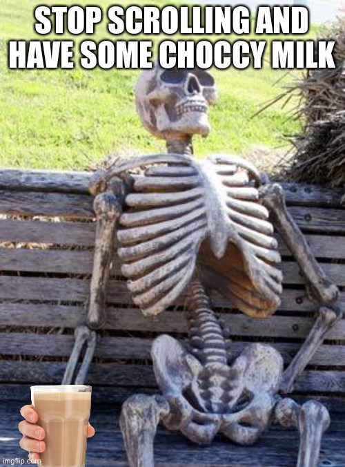 Take it | STOP SCROLLING AND HAVE SOME CHOCCY MILK | image tagged in memes,waiting skeleton | made w/ Imgflip meme maker