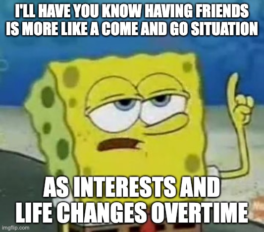 Having Friends | I'LL HAVE YOU KNOW HAVING FRIENDS IS MORE LIKE A COME AND GO SITUATION; AS INTERESTS AND LIFE CHANGES OVERTIME | image tagged in memes,i'll have you know spongebob,friends | made w/ Imgflip meme maker