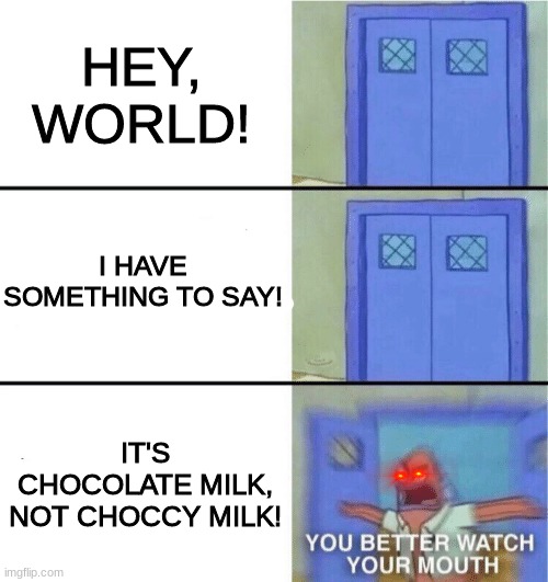 choccy vs chocolate |  HEY, WORLD! I HAVE SOMETHING TO SAY! IT'S CHOCOLATE MILK, NOT CHOCCY MILK! | image tagged in you better watch your mouth,choccy milk,hey internet | made w/ Imgflip meme maker