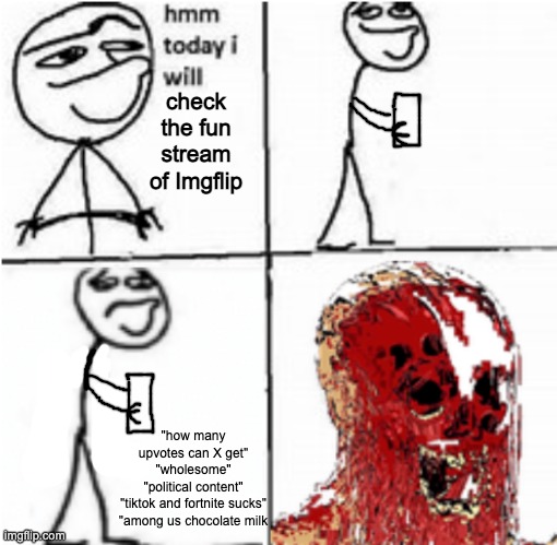 it hurts | check the fun stream of Imgflip; "how many upvotes can X get"
"wholesome"
"political content"
"tiktok and fortnite sucks"
"among us chocolate milk | made w/ Imgflip meme maker