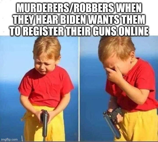Kid with gun crying about gun registration | MURDERERS/ROBBERS WHEN THEY HEAR BIDEN WANTS THEM TO REGISTER THEIR GUNS ONLINE | image tagged in kid gun | made w/ Imgflip meme maker