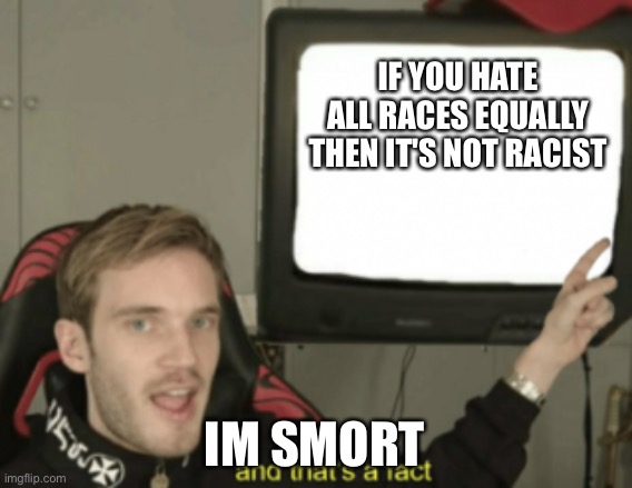 and that's a fact | IF YOU HATE ALL RACES EQUALLY THEN IT'S NOT RACIST; IM SMORT | image tagged in and that's a fact | made w/ Imgflip meme maker